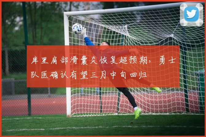 库里肩部滑囊炎恢复超预期，勇士队医确认有望三月中旬回归