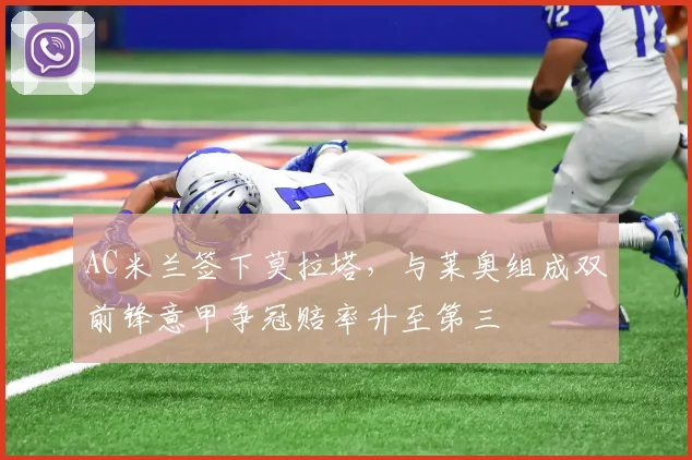 AC米兰签下莫拉塔，与莱奥组成双前锋意甲争冠赔率升至第三