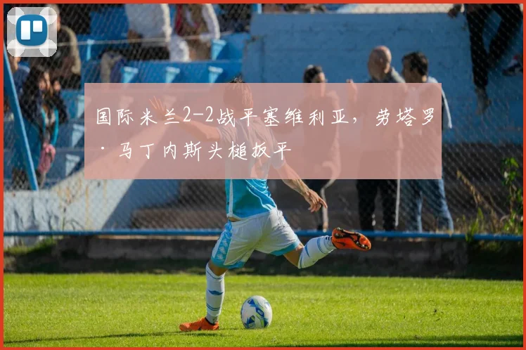 国际米兰2-2战平塞维利亚，劳塔罗·马丁内斯头槌扳平
