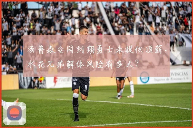 汤普森合同到期勇士未提供顶薪，水花兄弟解体风险有多大？
