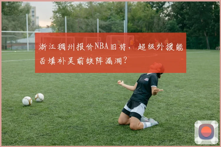 浙江稠州报价NBA旧将，超级外援能否填补吴前缺阵漏洞？