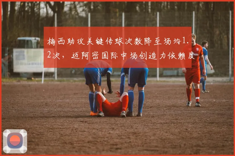 梅西助攻关键传球次数降至场均1.2次，迈阿密国际中场创造力依赖度下降