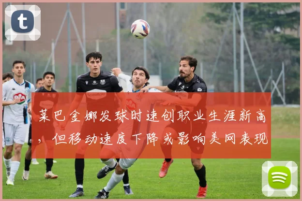 莱巴金娜发球时速创职业生涯新高，但移动速度下降或影响美网表现