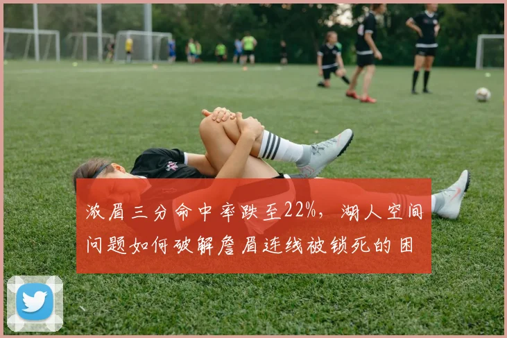 浓眉三分命中率跌至22%，湖人空间问题如何破解詹眉连线被锁死的困局？