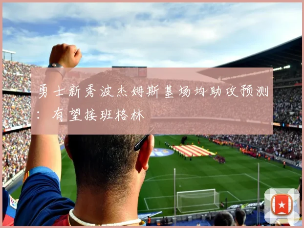 勇士新秀波杰姆斯基场均助攻预测：有望接班格林