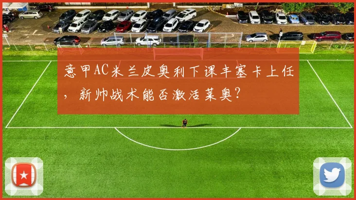 意甲AC米兰皮奥利下课丰塞卡上任，新帅战术能否激活莱奥？