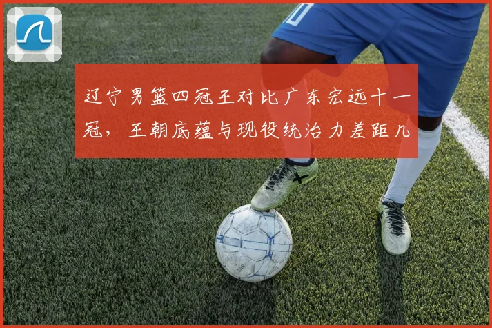 辽宁男篮四冠王对比广东宏远十一冠，王朝底蕴与现役统治力差距几何