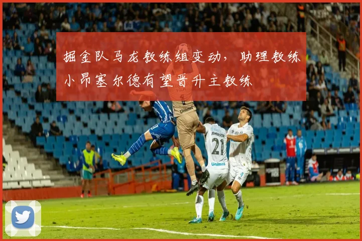掘金队马龙教练组变动，助理教练小昂塞尔德有望晋升主教练